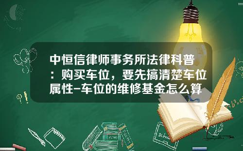 中恒信律师事务所法律科普：购买车位，要先搞清楚车位属性-车位的维修基金怎么算【新闻】.