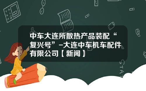 中车大连所散热产品装配“复兴号”-大连中车机车配件有限公司【新闻】