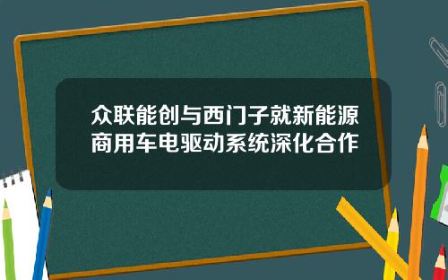 众联能创与西门子就新能源商用车电驱动系统深化合作