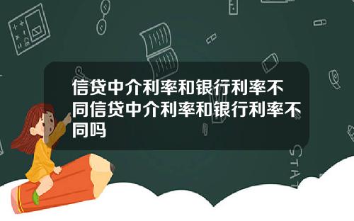 信贷中介利率和银行利率不同信贷中介利率和银行利率不同吗