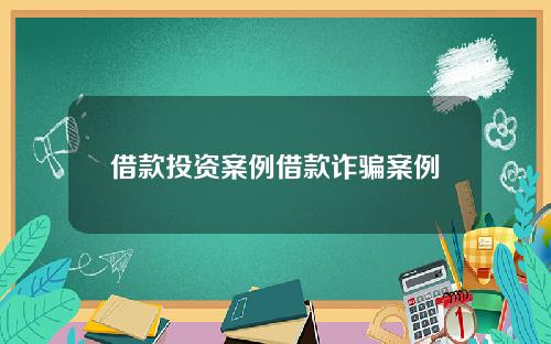 借款投资案例借款诈骗案例
