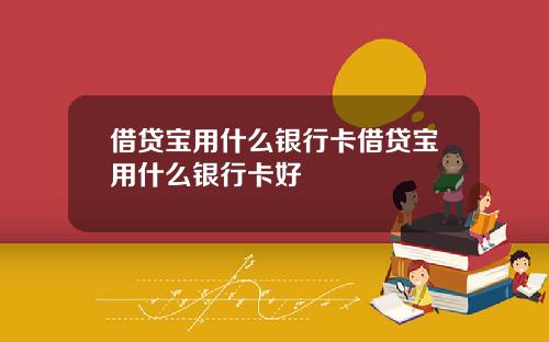 借贷宝用什么银行卡借贷宝用什么银行卡好