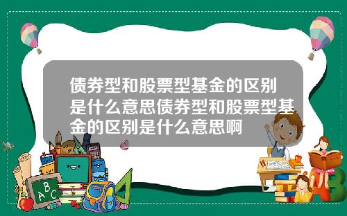 债券型和股票型基金的区别是什么意思债券型和股票型基金的区别是什么意思啊