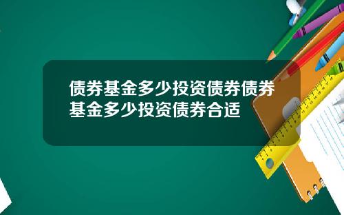 债券基金多少投资债券债券基金多少投资债券合适