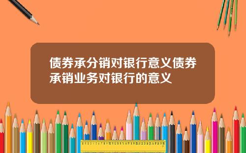 债券承分销对银行意义债券承销业务对银行的意义