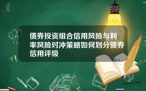 债券投资组合信用风险与利率风险对冲策略如何划分债券信用评级