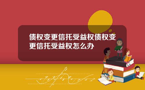 债权变更信托受益权债权变更信托受益权怎么办