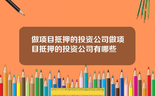 做项目抵押的投资公司做项目抵押的投资公司有哪些