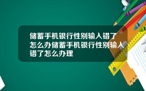 储蓄手机银行性别输入错了怎么办储蓄手机银行性别输入错了怎么办理