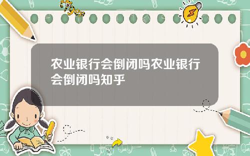 农业银行会倒闭吗农业银行会倒闭吗知乎