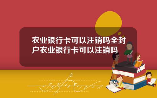 农业银行卡可以注销吗全封户农业银行卡可以注销吗