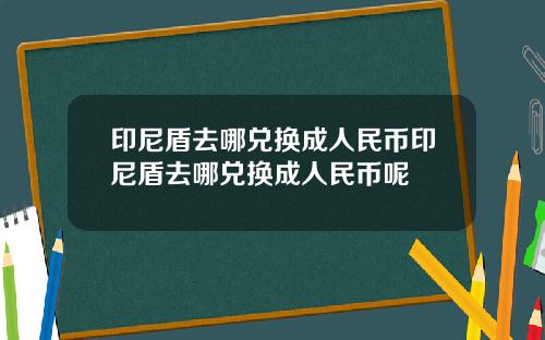 印尼盾去哪兑换成人民币印尼盾去哪兑换成人民币呢