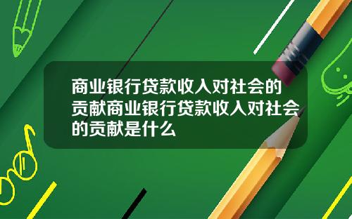 商业银行贷款收入对社会的贡献商业银行贷款收入对社会的贡献是什么