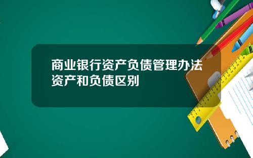 商业银行资产负债管理办法资产和负债区别