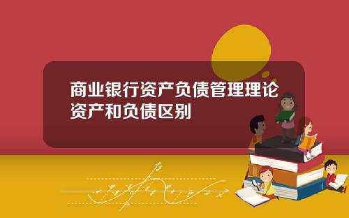 商业银行资产负债管理理论资产和负债区别