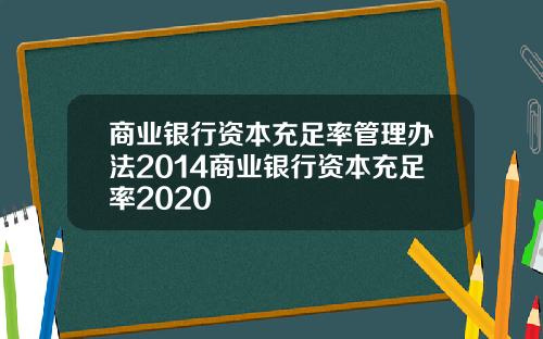 商业银行资本充足率管理办法2014商业银行资本充足率2020