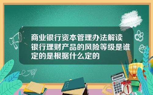 商业银行资本管理办法解读银行理财产品的风险等级是谁定的是根据什么定的