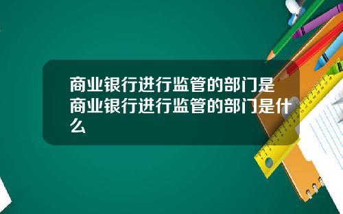 商业银行进行监管的部门是商业银行进行监管的部门是什么