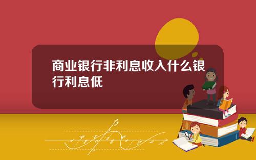 商业银行非利息收入什么银行利息低