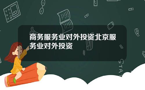 商务服务业对外投资北京服务业对外投资