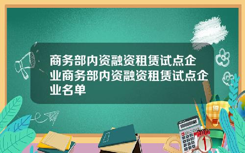 商务部内资融资租赁试点企业商务部内资融资租赁试点企业名单