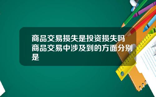 商品交易损失是投资损失吗商品交易中涉及到的方面分别是
