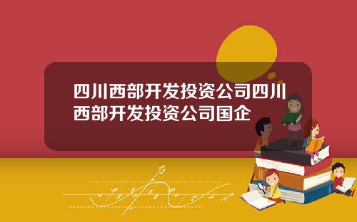 四川西部开发投资公司四川西部开发投资公司国企