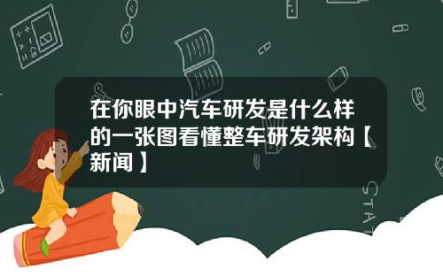 在你眼中汽车研发是什么样的一张图看懂整车研发架构【新闻】