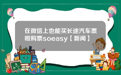 在微信上也能买长途汽车票啦购票soeasy【新闻】