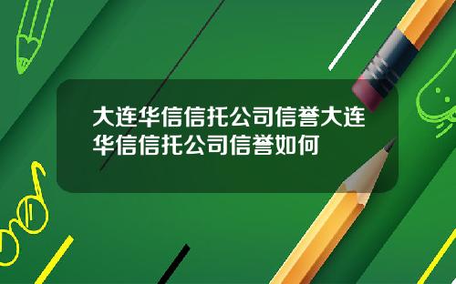 大连华信信托公司信誉大连华信信托公司信誉如何