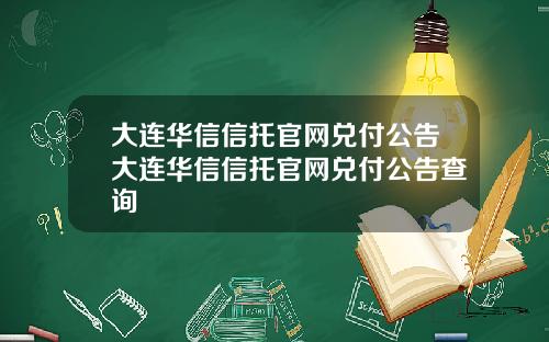 大连华信信托官网兑付公告大连华信信托官网兑付公告查询