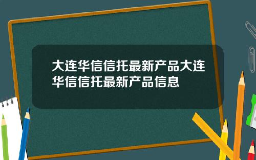 大连华信信托最新产品大连华信信托最新产品信息