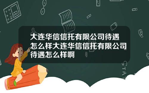 大连华信信托有限公司待遇怎么样大连华信信托有限公司待遇怎么样啊