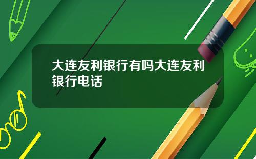 大连友利银行有吗大连友利银行电话
