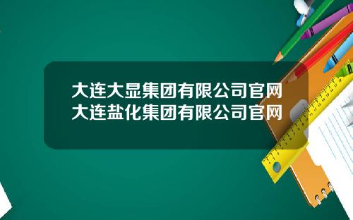 大连大显集团有限公司官网大连盐化集团有限公司官网