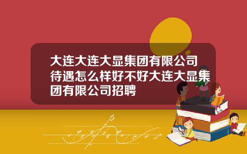 大连大连大显集团有限公司待遇怎么样好不好大连大显集团有限公司招聘