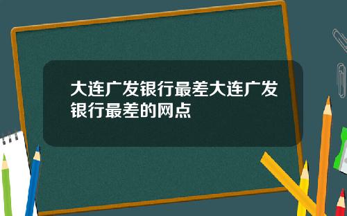 大连广发银行最差大连广发银行最差的网点