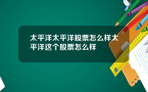 太平洋太平洋股票怎么样太平洋这个股票怎么样