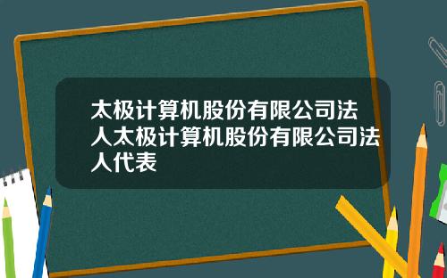 太极计算机股份有限公司法人太极计算机股份有限公司法人代表