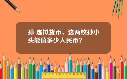孙 虚拟货币，这两枚孙小头能值多少人民币？