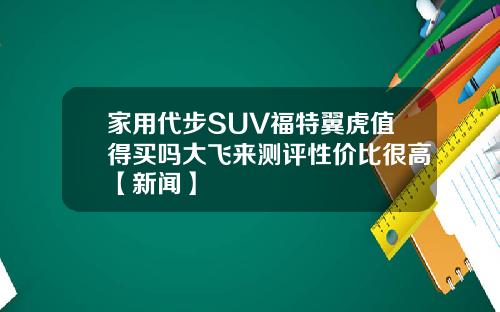 家用代步SUV福特翼虎值得买吗大飞来测评性价比很高【新闻】