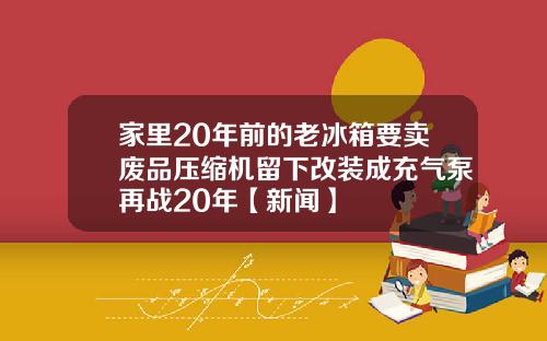 家里20年前的老冰箱要卖废品压缩机留下改装成充气泵再战20年【新闻】
