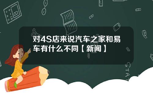 对4S店来说汽车之家和易车有什么不同【新闻】
