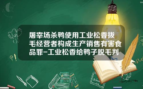 屠宰场杀鸭使用工业松香拔毛经营者构成生产销售有害食品罪-工业松香给鸭子脱毛判多少年