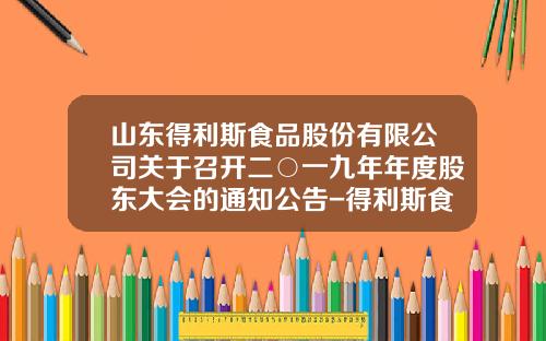 山东得利斯食品股份有限公司关于召开二○一九年年度股东大会的通知公告-得利斯食品有限公司负责人电话