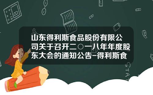 山东得利斯食品股份有限公司关于召开二○一八年年度股东大会的通知公告-得利斯食品有限公司负责人电话