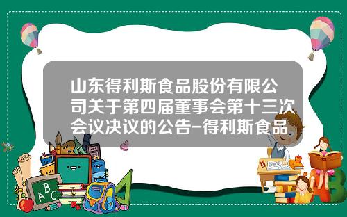 山东得利斯食品股份有限公司关于第四届董事会第十三次会议决议的公告-得利斯食品有限公司负责人电话