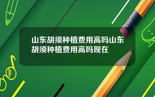 山东胡须种植费用高吗山东胡须种植费用高吗现在