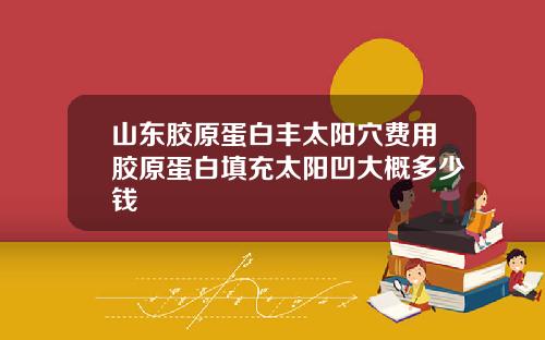 山东胶原蛋白丰太阳穴费用胶原蛋白填充太阳凹大概多少钱