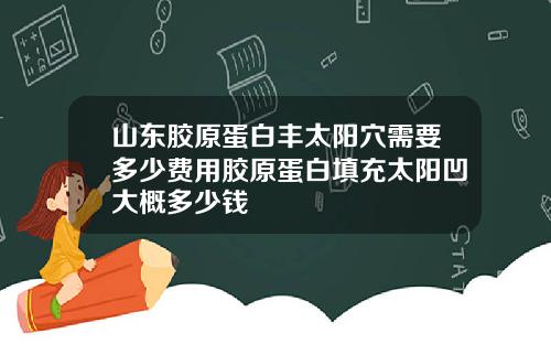 山东胶原蛋白丰太阳穴需要多少费用胶原蛋白填充太阳凹大概多少钱